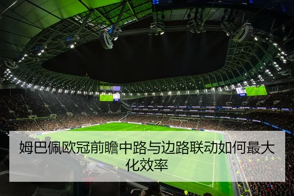 姆巴佩欧冠前瞻中路与边路联动如何最大化效率