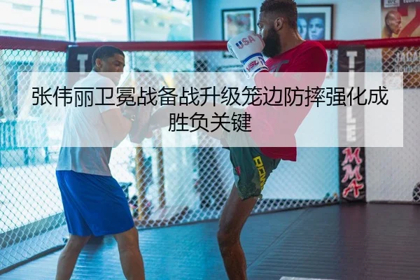 张伟丽卫冕战备战升级笼边防摔强化成胜负关键