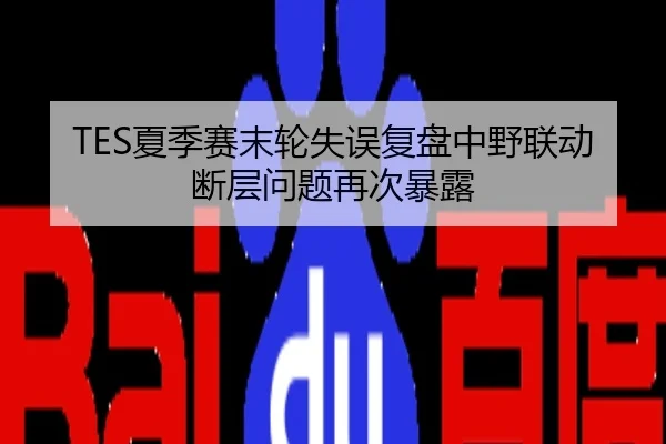 TES夏季赛末轮失误复盘中野联动断层问题再次暴露