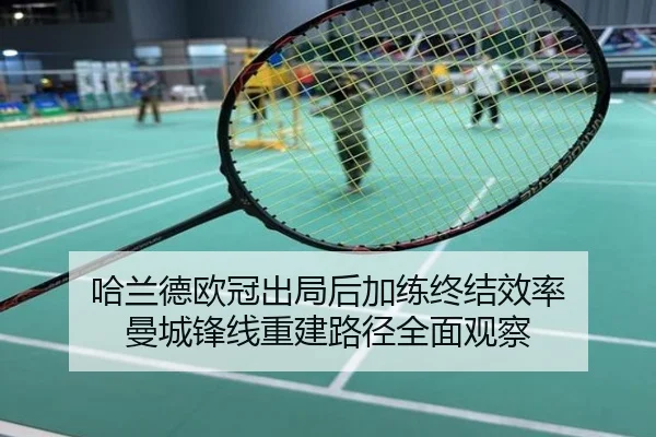 哈兰德欧冠出局后加练终结效率 曼城锋线重建路径全面观察