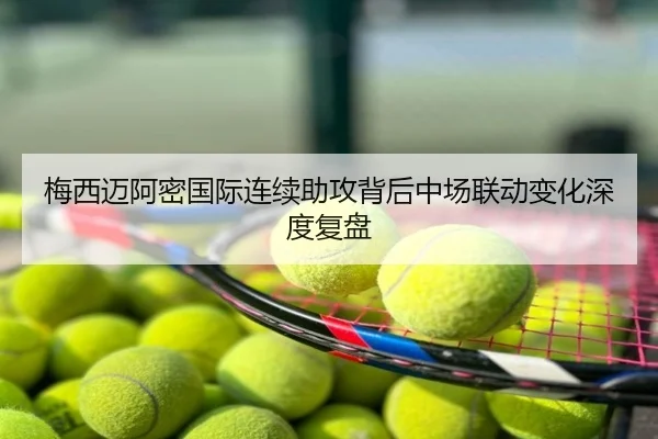 梅西迈阿密国际连续助攻背后中场联动变化深度复盘