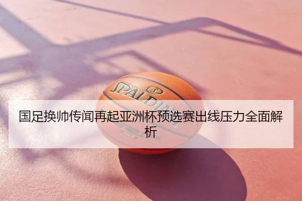 国足换帅传闻再起亚洲杯预选赛出线压力全面解析