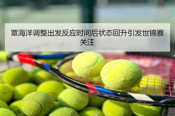 覃海洋调整出发反应时间后状态回升引发世锦赛关注