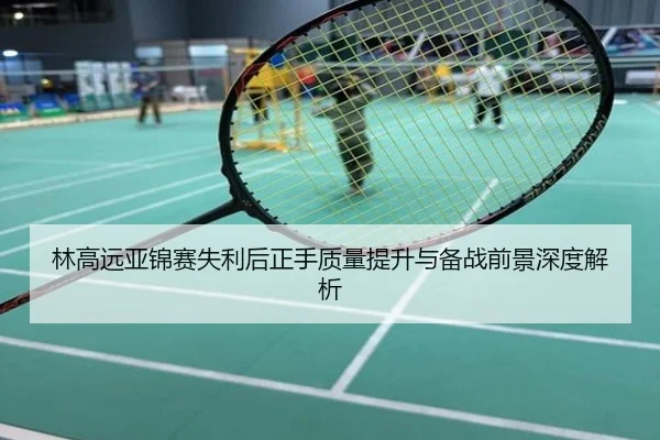 林高远亚锦赛失利后正手质量提升与备战前景深度解析